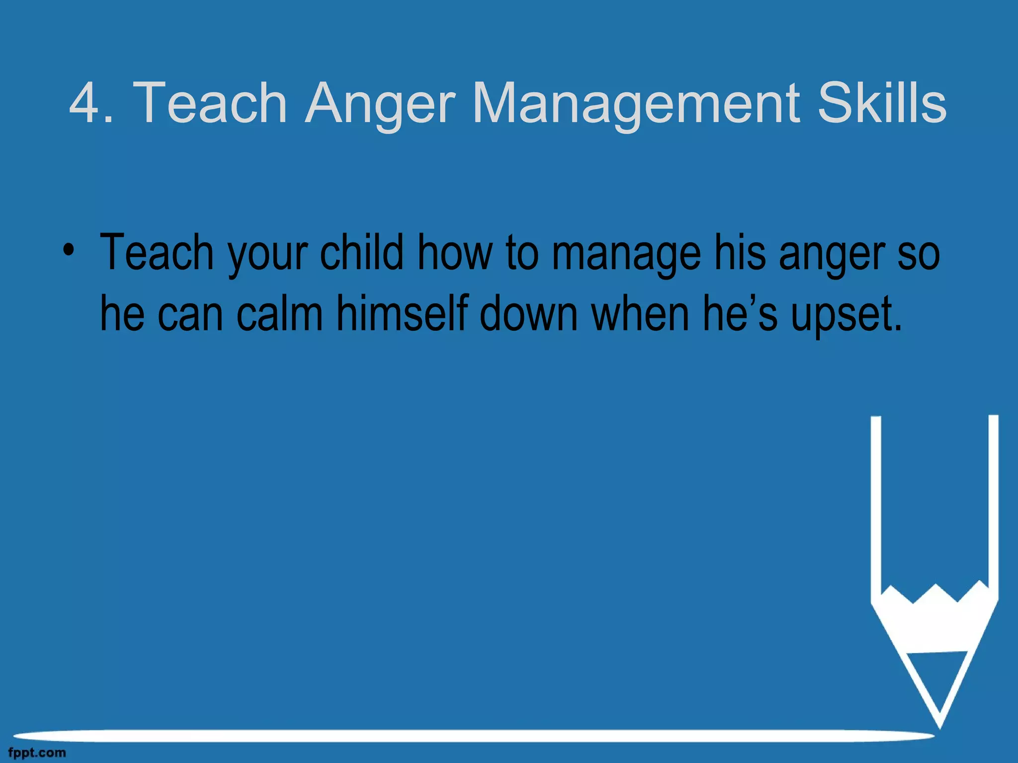 4. Teach Anger Management Skills
• Teach your child how to manage his anger so
he can calm himself down when he’s upset.
 