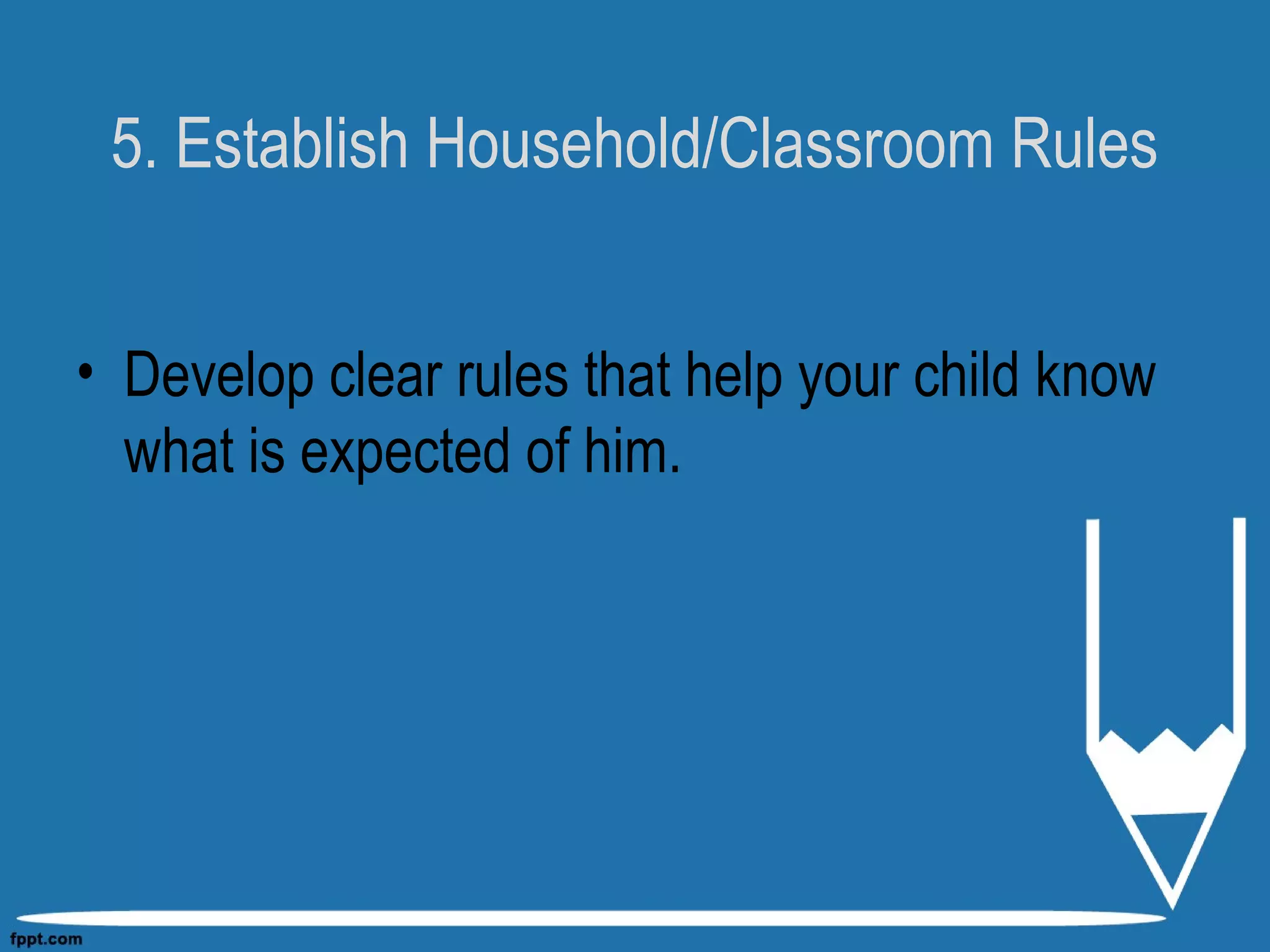 5. Establish Household/Classroom Rules
• Develop clear rules that help your child know
what is expected of him.
 