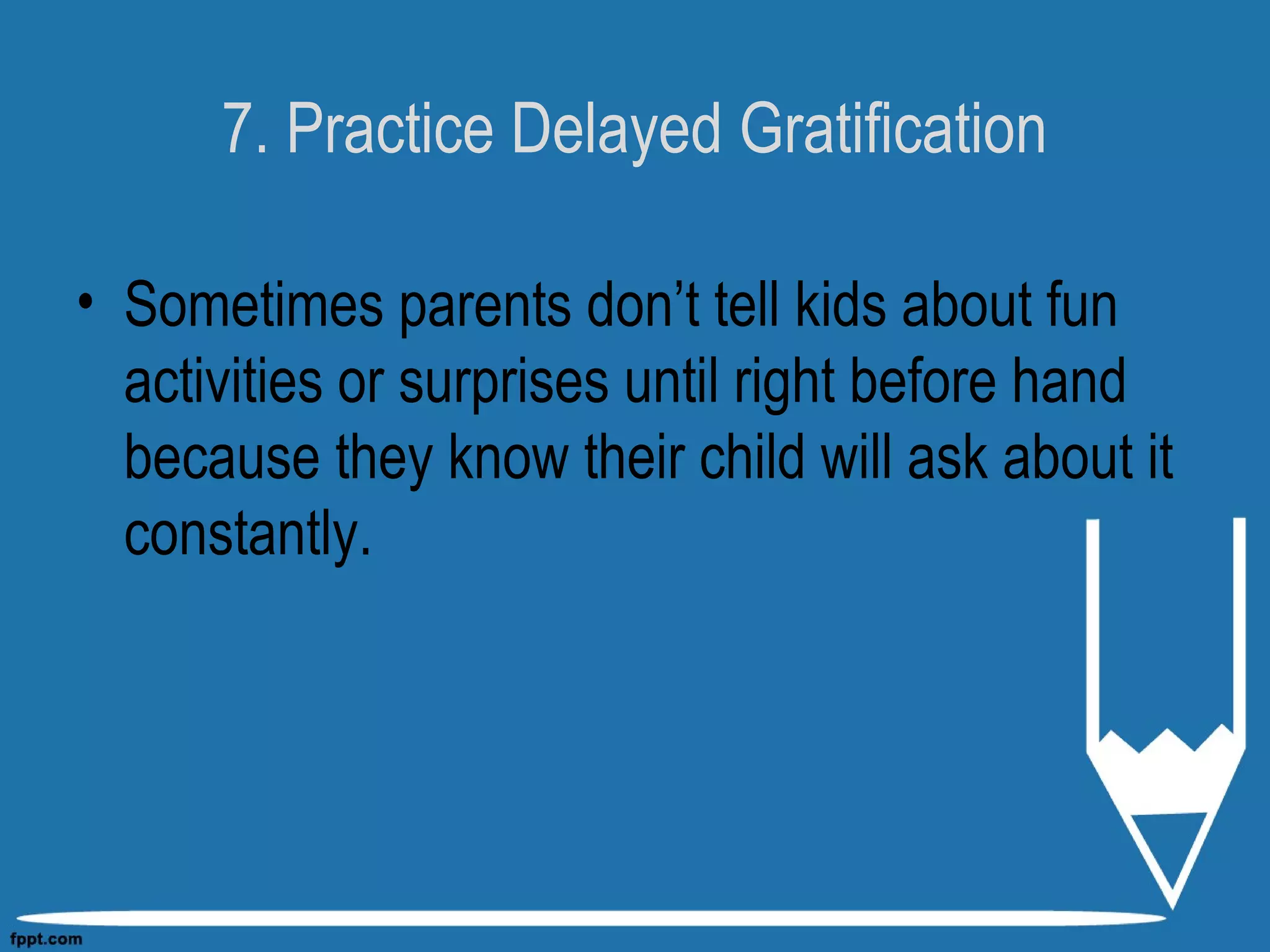 7. Practice Delayed Gratification
• Sometimes parents don’t tell kids about fun
activities or surprises until right before hand
because they know their child will ask about it
constantly.
 