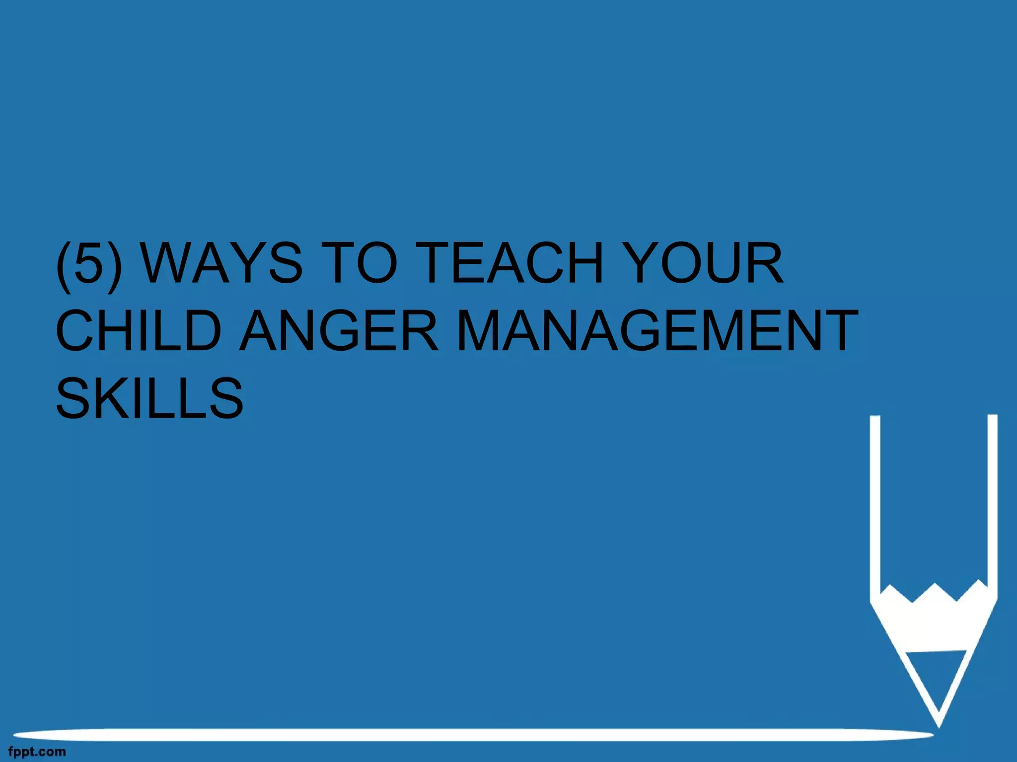 (5) WAYS TO TEACH YOUR
CHILD ANGER MANAGEMENT
SKILLS
 