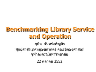 Benchmarking Library Service and Operation ยุพิน  จันทร์เจริญสิน ศูนย์สารนิเทศมนุษยศาสตร์ คณะอักษรศาสตร์ จุฬาลงกรณ์มหาวิทยาลัย 22  ตุลาคม  2552 