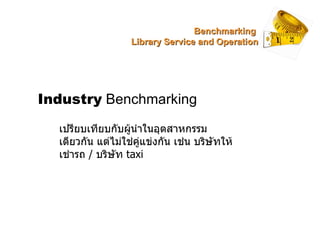 Industry  Benchmarking เปรียบเทียบกับผู้นำในอุตสาหกรรมเดียวกัน แต่ไม่ใช่คู่แข่งกัน เช่น บริษัทให้เช่ารถ  /  บริษัท  taxi B...