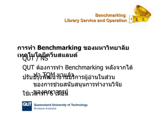 การทำ  Benchmarking  ของมหาวิทยาลัยเทคโนโลยีควีนสแลนด์ QUT / NS QUT  ต้องการทำ  Benchmarking  หลังจากได้ทำ  TQM   มาแล้ว ป...