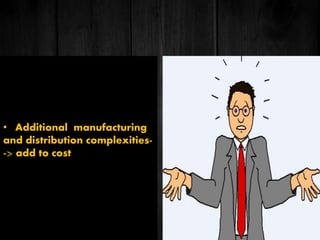 • Additional manufacturing
and distribution complexities-
-> add to cost
 