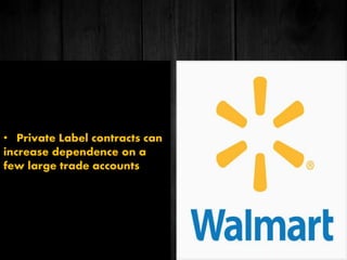 • Private Label contracts can
increase dependence on a
few large trade accounts
 