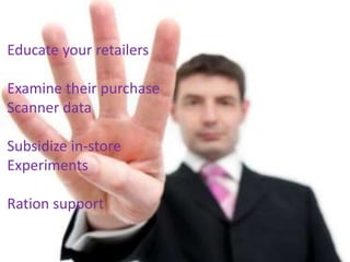 Educate your retailers
Examine their purchase
Scanner data
Subsidize in-store
Experiments
Ration support
 
