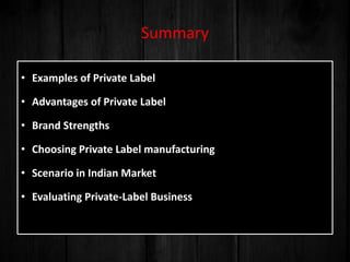 Summary
• Examples of Private Label
• Advantages of Private Label
• Brand Strengths
• Choosing Private Label manufacturing
• Scenario in Indian Market
• Evaluating Private-Label Business
 