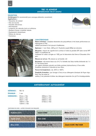 54
•
• Nez de marche
• Nacelles élévatrices
• Marchepieds
• Longerons de véhicules loisirs et utilitaires
• Rampes d’accès à mobilité réduite
• Equipements domestiques
• Dômes de citernes
• Containers
complexe élastomère de polyuréthane à très haute performance an-
adhésif permanent à fort pouvoir d’adhérence.
mesure de rugosité de la surface à l’aide du pendule SRT selon norme NFP
frottement en valeur corrigée sur 100), par le laboratoire des Ponts et Chaussées d’An-
gers.
90, mesure sur sol humide : 65
très bonne tenue aux UV (7 à l’échelle des bleus textiles étalonnée de 1 à
7). Très bonne tenue
aux agents chimiques naturels, aux huiles, graisses, hydrocarbures, à l’eau salée.
Excellente résistance à l’abrasion et aux chocs.
de -30°C à +80°C.
par lavage à l’eau et aux détergents classiques de façon régu-
lière. Pour les usines et
ateliers, il est préconisé d’utiliser des détergents industriels d’un pH 9 et biodégradable.
TBS 10
1 mm
25mm x 10m 300mm x 10m
40mm x 10m 320mm x 10m
50mm x 10m 600mm x 10m
100mm x 10m 610mm x 10m
150mm x 10m
DISPONIBLE EN NOIR - AUTRES COULEURS SUR DEMANDE
 