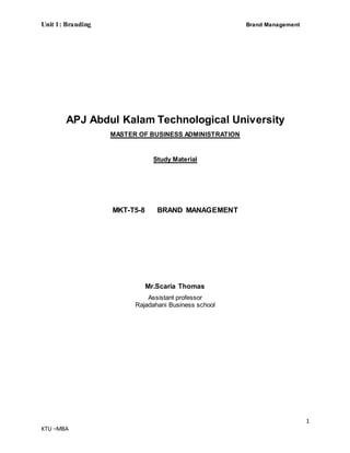 Unit 1: Branding Brand Management
1
KTU –MBA
APJ Abdul Kalam Technological University
MASTER OF BUSINESS ADMINISTRATION
Study Material
MKT-T5-8 BRAND MANAGEMENT
Mr.Scaria Thomas
Assistant professor
Rajadahani Business school
 