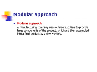 Modular approach 
Modular approach 
A manufacturing company uses outside suppliers to provide large components of the product, which are then assembled into a final product by a few workers.  