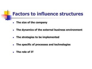 Factors to influence structures 
The size of the company 
The dynamics of the external business environment 
The strategies to be implemented 
The specific of processes and technologies 
The role of IT 