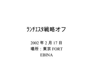 ﾗﾝﾁｪｽﾀ戦略オフ
2002 年 2 月 17 日
場所：東京 FORT
EBINA
 