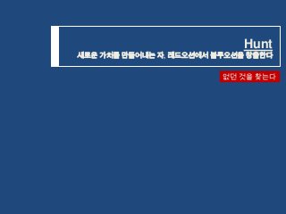 Hunt

새로운 가치를 만들어내는 자, 레드오션에서 블루오션을 창출한다

없던 것을 찾는다

 