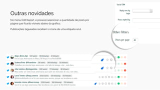Outras novidades
No menu Edit Report, é possível selecionar a quantidade de posts por
página que ficarão visíveis abaixo do gráfico;
Publicações tagueadas recebem o ícone de uma etiqueta azul.
 