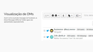 Visualização de DMs
Assim como as private messages do Facebook, as
Direct Messages (DMs) do Twitter agora são
apresentadas separadamente.
 