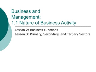 Business and Management: 1.1 Nature of Business Activity Lesson 2: Business Functions Lesson 3: Primary, Secondary, and Tertiary Sectors. 