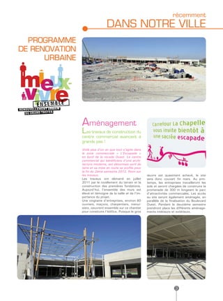 récemment
                                 DANS NOTRE VILLE
  PROGRAMME
DE RENOVATION
      URBAINE




                Aménagement
                Les travaux de construction du
                centre commercial avancent à
                grands pas !
                Voilà plus d’un an que tout s’agite dans
                la zone commerciale « L’Escapade »
                en bord de la rocade Ouest. Le centre
                commercial qui bénéficiera d’une archi-
                tecture moderne, est désormais sorti de
                terre et sa mise en route se profile pour
                la fin du 2ème semestre 2012. Point sur
                les travaux.                                 œuvre est quasiment achevé, le site
                Les travaux ont démarré en juillet           sera donc couvert fin mars. Au prin-
                2011 par le nivellement du terrain et la     temps, les entreprises travailleront les
                construction des premières fondations.       sols et seront chargées de construire la
                Aujourd’hui, l’ensemble des murs est         promenade de 300 m longeant le parc
                élevé et témoigne de la taille et de l’im-   d’attractivités commerciales. Les accès
                portance du projet.                          au site seront également aménagés, en
                Une vingtaine d’entreprises, environ 80      parallèle de la finalisation du Boulevard
                ouvriers, maçons, charpentiers, menui-       Ouest. Pendant le deuxième semestre
                siers, oeuvrent ensemble sur ce chantier     prendront place les différents aménage-
                pour construire l’édifice. Puisque le gros   ments intérieurs et extérieurs.




                                                                                3
 