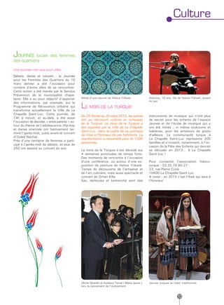 Culture


JOURNÉE locale des femmes
des quartiers

Une journée rien que pour elles
Débats, danse et concert… la Journée
pour les Femmes des Quartiers du 10
mars dernier a été l’occasion pour
nombre d’entre elles de se rencontrer.
Cette action a été menée par le Service
Prévention de la municipalité chape-
laine. Elle a eu pour objectif d’apporter       Détail d’une oeuvre de Hatice Yüksek                 Sobutay, 10 ans, fils de Hatice Yüksek, jouant
                                                                                                     du saz
des informations, par exemple, sur le
Programme de Rénovation Urbaine qui
transforme actuellement la Ville de La
                                                LE MOIS DE LA TURQUIE
Chapelle Saint-Luc. Cette journée, de
                                                Du 25 février au 25 mars 2012, les aubois            instruments de musique qui n’ont plus
14h à minuit, et au-delà, a été aussi
                                                ont pu découvrir culture et richesses                de secret pour les enfants de l’espace
l’occasion de discuter, « entre parents » au-
                                                de la Turquie. Le mois de la Turquie a               Jeunes et de l’école de musique qui y
tour du thème de l’adolescence. Hip-hop
                                                été organisé par la Ville de La Chapelle             ont été initiés ; ni même loukoums et
et danse orientale ont festivement ter-
                                                Saint-Luc dans le cadre de sa politique              baklavas, pour les amateurs de goûts
miné l’après-midi, juste avant le concert
                                                de mise à l’honneur de ses habitants. La             d’ailleurs. La communauté turque à
d’Ouled Nachat.
                                                manifestation a rassemblé plus de 1200               La Chapelle Saint-Luc représente 200
Près d’une centaine de femmes a parti-
                                                personnes.                                           familles et s’investit, notamment, à l’oc-
cipé à l’après-midi de débats, et plus de
                                                                                                     casion de la Fête des Enfants qui devrait
250 ont assisté au concert du soir.
                                                Le mois de la Turquie s’est déroulé sur              se dérouler en 2013… à La Chapelle
                                                4 semaines ponctuées de temps forts.                 Saint-Luc !
                                                Des moments de rencontre à l’occasion
                                                d’une conférence, ou autour d’une ex-                Pour contacter l’association franco-
                                                position de peinture de Hatice Yüksek.               turque : 03.25.74.90.27
                                                Temps de découverte de l’artisanat et                23, rue Pierre Curie
                                                de l’art culinaire, mais aussi spectacle et          10600 La Chapelle Saint-Luc
                                                concert de Orhan Kilis.                              A noter : en 2013 c’est l’Asie qui sera à
                                                Saz, darbouka et kemenché sont des                   l’honneur.




                                                Olivier Girardin et Aydanur Temel ( Maire-Jeune ),   Jeunes turques en habit traditionnel
                                                lors du lancement de l’événement


                                                                                                                          13
 