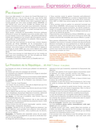 2 groupes opposition -                            Expression politique
Pas d’accord !
Avez-vous déjà assisté à une séance de Conseil Municipal à La           • Nous sommes contre la gestion financière particulièrement
Chapelle saint Luc ? Si ce n’est pas le cas, vous devriez faire         médiocre d’Olivier GIRARDIN qui a conduit à l’augmentation des
au moins une fois le déplacement. Pourquoi ? Pour vous rendre           impôts locaux et à l’alourdissement de la dette de la commune.
compte combien il est difficile d’être dans l’opposition dans ce        Entre 2001 et 2008 nous avions baissé les impôts et réduit la
Conseil présidé par notre maire socialiste Olivier GIRARDIN. Le         dette.
plus difficile pour nous est de travailler les dossiers avec les        • Nous sommes contre la gestion du personnel municipal que
maigres informations qu’il veut bien nous transmettre. Heureuse-        mène Olivier GIRARDIN, cela provoque une démotivation et une
ment nous connaissons notre ville et les dossiers et nous pouvons       désorganisation des services municipaux. Au dernier conseil mu-
prendre des positions en votant au conseil municipal dans notre         nicipal, un conseiller d’Olivier Girardin a même dénoncé le malaise
sens et l’intérêt des chapelains.                                       au sein des services de la ville ! Bravo le dialogue social pour un
Notre équipe, constituée de personnalités d’horizons politiques         maire qui se prétend de gauche !
différents et surtout de chapelains issus de la société civile, n’est   • Nous sommes contre la démarche d’Olivier GIRARDIN, qui,  pour
le porte drapeau d’aucun parti politique ; elle prétend défendre les    renflouer les caisses, vend les biens de la commune au centre ville
intérêts des chapelains et une certaine idée de la gestion commu-       et laisse construire des immeubles sans aucune réflexion ni projet !
nale guidée par l’intérêt général et la solidarité. Cette équipe est
ouverte à tous sans sectarisme.                                         Nous pensons différemment. Nous sommes convaincus que les
C’est ainsi que nous sommes en accord avec certains dossiers            chapelains nous ferons à nouveau confiance lors des prochaines
présentés par Olivier GIRARDIN, car ils correspondent à nos             élections municipales car nous représentons un mode de gestion
convictions et aux intérêts de ceux que nous représentons. Par          moderne et ouvert. Nous travaillons avec et pour les chapelains,
exemple, nous avons toujours voté les délibérations en rapport et       sans sectarisme, dans le seul but de faire progresser notre ville
conformes au projet ANRU que nous avons élaboré entre 2004              comme nous l’avons fait entre mars 2001 et mars 2008.
et fin 2007 pour le quartier Chantereigne sous le mandat d’Yves         Vous pouvez compter sur nous !
REHN.
Par contre nous sommes en total désaccord sur bon nombre de             Groupe Ensemble pour La Chapelle Saint-Luc
sujets que nous considérons mal, voir très mal gérés par Olivier        Yves REHN, Danièle BOEGLIN, Gérard FRIDBLATT,
GIRARDIN et son équipe 100% politique.                                  Catherine PAPAZ, René JENIN, Christiane CHERY,
3 exemples d’importance majeure pour La Chapelle saint Luc :            Christian DUCOURANT
                                                                        ensemble.pour.lcsl@free.fr



Le Président de la République… et moi ! Chacun                                            à sa place.
Les Français ont choisi un homme pour présider à la destinée de         retenues ne font pas l’unanimité, notamment le financement des
la France.                                                              dépenses.
Sa mission est rude et la campagne est terminée.                        En effet, mes parents m’ont toujours appris à économiser avant
Les superlatifs pour désigner l’adversaire sont rangés en attendant     de dépenser, car vouloir c’est bien, pouvoir c’est mieux.
les prochaines élections.                                               L’unité : c’est un rêve nécessaire pour favoriser l’adhésion du
Comme vous, j’ai écouté le discours d’intronisation de Mr Hollande      peuple à l’évolution de notre société.
et j’ai noté plusieurs mots qui ont retenu toute mon attention.         Notre Président aura beau vouloir l’unité, si chacun d’entre nous
La confiance : en effet, M. le Président nous demande d’avoir           la refuse, les conflits perdureront.
confiance :                                                             Le Président ne peut être que le chef d’orchestre et c’est à nous
- en lui, c’est fait. Il est Président.                                 de rendre la musique plus belle en favorisant l’unité autour de
- En l’avenir. Oui j’ai confiance, mais cela ne dépend pas que d’un     nous.
homme. Nous sommes tous concernés.                                      L’apaisement : en prônant la parité homme femme, nous pour-
- Avec lui, chacun à notre place, nous devons œuvrer pour le bien       rions croire que c’est une mesure d’apaisement. Rien n’y fera si
de notre prochain.                                                      chacun d’entre nous ne trouve pas sa place.
Cela ne dépend pas que de nous, mais de l’environnement clima-          L’écologie ne sera une mesure d’apaisement que si la substitution
tique, énergétique, économique (dépenses et recettes), relationnel      d’énergie est assurée dans de bonnes conditions économiques.
et nous devrons faire l’effort pour mieux nous comprendre.              Le vote des étrangers aux municipales mérite débat et analyse.
Les Jeunes : ce n’est pas un problème, mais l’Avenir. Nous ne           J’estime que la proposition actuelle est primaire et ne répond pas
ferons jamais assez pour eux.                                           aux attentes des citoyens prônant la démocratie dans le respect
La priorité est bien sûr l’enseignement dès le plus jeune âge           de nos règles républicaines.
jusqu’à l’insertion dans la société dite de production (avant c’était   Les frontières n’arrêteront jamais l’action de la lumière…
la société de consommation).                                            Et la vie municipale ! Quel lien avec notre Président !
Chacun d’entre nous doit se sentir responsable : parents, voisins,      Les mots confiance, jeunes, justice, rassemblement, unité, apai-
professionnels, enseignants, éducateurs…                                sement sont mon quotidien.
La Justice : Derrière ce mot se cache l’égalité de traitement. Les      Je rappelle souvent mon credo : quand j’élève mon prochain, je
textes régentent notre quotidien pour préserver notre personna-         m’élève moi-même. Mes parents me l’ont inculqué, mon épouse
lité, notre intégrité, nos droits…mais n’oublions pas nos devoirs,      et moi avons essayé de l’inculquer à nos enfants qui eux mêmes
car tout en dépend.                                                     cherchent à le transmettre autour d’eux.
Rassembler : le Président doit rassembler autour de son projet.         C’est pourquoi avec mon équipe je vous fais partager et je vous
N’oublions pas qu’il a sa légitimité où plus de la moitié des Fran-     ferai partager notre projet municipal où vous avez toute votre
çais ne l’ont pas plébiscité.                                           place.
Le clivage des opinions politiques y est pour beaucoup et les options
                                                                        jldefontaine@orange.fr
                                                                        www.avenirchapelain.com


                                                                                                                    19
 