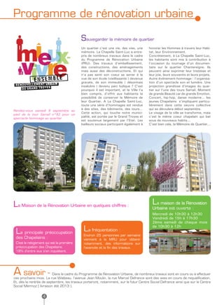 Programme de rénovation urbaine

                                           Sauvegarder la mémoire de quartier
                                           Un quartier c’est une vie, des vies, une     honorer les Hommes à travers leur Habi-
                                           mémoire. La Chapelle Saint-Luc a entre-      tat, leur Environnement.
                                           pris de nombreux travaux dans le cadre       Concrètement, à La Chapelle Saint-Luc,
                                           du Programme de Rénovation Urbaine           les habitants sont mis à contribution à
                                           (PRU). Des travaux d’embellissement,         l’occasion du tournage d’un documen-
                                           des constructions, des aménagements          taire sur le quartier Chantereigne. Ils
                                           mais aussi des déconstructions. Et qui       peuvent ainsi exprimer leur tristesse et
                                           n’a pas senti son coeur se serrer à la       leur joie, leurs souvenirs et leurs projets.
                                           vue de son école (vieillissante ) devenue    Autre événement-hommage : l’organisa-
                                           gravats, de son immeuble ( désormais         tion d’un spectacle son et lumière. Une
                                           insalubre ) devenu parc ludique ? C’est      projection grandiose d’images du quar-
                                           pourquoi il est important, et la Ville l’a   tier sur l’une des tours Sarrail. Moment
                                           bien compris, d’offrir aux habitants la      de grande Beauté car de grande Emotion.
                                           possibilité de conserver la Mémoire de       Concert, hip-hop, danse moderne... les
                                           leur Quartier. A La Chapelle Saint-Luc,      jeunes Chapelains s’impliquent particu-
                                           toute une série d’hommages est rendue        lièrement dans cette oeuvre collective
                                           à des sites, des bâtiments, des tours...     qui se déroulera début septembre.
Rendez-vous samedi 8 septembre au
                                           Cette action, qui touche notre munici-       Le visage de la ville se transforme, mais
pied de la tour Sarrail n°92 pour un
                                           palité, est portée par le Grand Troyes et    c’est le même coeur chapelain qui bat
spectacle hommage au quartier
                                           est soutenue largement par l’Etat. Les       sous de nouveaux habits...
                                           bailleurs sociaux participent également à    C’est bien cela, la Mémoire de Quartier...




La Maison de la Rénovation Urbaine en quelques chiffres :                                 La maison de la Rénovation
                                                                                          Urbaine est ouverte :
                                                                                          Mercredi de 10h30 à 12h30
                                                                                          Vendredi de 15h à 17h30
                                                                                          2ème samedi de chaque mois

 La principale préoccupation                La fréquentation :                            de 10h30 à 12h

                                            Environ 25 personnes par semaine
 des Chapelains :                           viennent à la MRU pour obtenir
 C’est le relogement qui est la première    notamment, des informations sur
 préoccupation des Chapelains.              l’avancée et la fin des travaux.
 18% d’entre eux s’en inquiètent.




A savoir -               Dans le cadre du Programme de Rénovation Urbaine, de nombreux travaux sont en cours ou à effectuer
ces prochains mois. La rue Watteau, l’avenue Jean Moulin, la rue Marcel Defrance sont des axes en cours de requalification.
Et, dès la rentrée de septembre, les travaux porteront, notamment, sur le futur Centre Social Defrance ainsi que sur le Centre
Social Mermoz ( livraison été 2013 ).


                   4
 