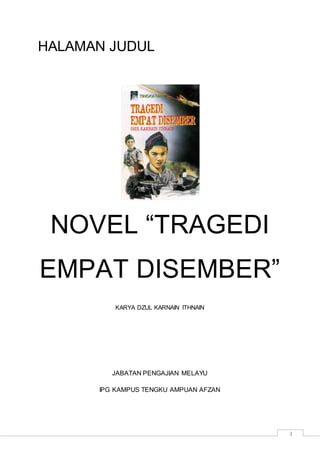 3
HALAMAN JUDUL
NOVEL “TRAGEDI
EMPAT DISEMBER”
KARYA DZUL KARNAIN ITHNAIN
JABATAN PENGAJIAN MELAYU
IPG KAMPUS TENGKU AMPUAN AFZAN
 