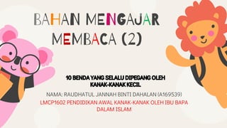 BAHAN MENGAJAR
MEMBACA (2)
NAMA: RAUDHATUL JANNAH BINTI DAHALAN (A169539)
LMCP1602 PENDIDIKAN AWAL KANAK-KANAK OLEH IBU BAPA
DALAM ISLAM
 