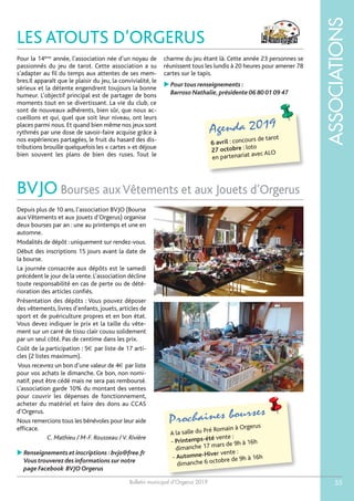 Bulletin municipal d’Orgerus 2019
ASSOCIATIONS
55
LES ATOUTS D’ORGERUS
Agenda 2019
6 avril : concours de tarot
27 octobre : loto
en partenariat avec ALO
BVJO Bourses aux Vêtements et aux Jouets d’Orgerus
Prochaines bourses
A la salle du Pré Romain à Orgerus
- Printemps-été vente :
dimanche 17 mars de 9h à 16h
- Automne-Hiver vente :
dimanche 6 octobre de 9h à 16h
Depuis plus de 10 ans, l’association BVJO (Bourse
aux Vêtements et aux Jouets d’Orgerus) organise
deux bourses par an : une au printemps et une en
automne.
Modalités de dépôt : uniquement sur rendez-vous.
Début des inscriptions 15 jours avant la date de
la bourse.
La journée consacrée aux dépôts est le samedi
précédent le jour de la vente. L’association décline
toute responsabilité en cas de perte ou de dété-
rioration des articles confiés.
Présentation des dépôts : Vous pouvez déposer
des vêtements, livres d’enfants, jouets, articles de
sport et de puériculture propres et en bon état.
Vous devez indiquer le prix et la taille du vête-
ment sur un carré de tissu clair cousu solidement
par un seul côté. Pas de centime dans les prix.
Coût de la participation : 5€ par liste de 17 arti-
cles (2 listes maximum).
Vous recevrez un bon d’une valeur de 4€ par liste
pour vos achats le dimanche. Ce bon, non nomi-
natif, peut être cédé mais ne sera pas remboursé.
L’association garde 10% du montant des ventes
pour couvrir les dépenses de fonctionnement,
acheter du matériel et faire des dons au CCAS
d’Orgerus.
Nous remercions tous les bénévoles pour leur aide
efficace.
C. Mathieu / M-F. Rousseau /V. Rivière
 Renseignements et inscriptions :bvjo@free.fr
Vous trouverez des informations sur notre
page Facebook BVJO Orgerus
Pour la 14ème
année, l’association née d’un noyau de
passionnés du jeu de tarot. Cette association a su
s’adapter au fil du temps aux attentes de ses mem-
bres.Il apparaît que le plaisir du jeu, la convivialité, le
sérieux et la détente engendrent toujours la bonne
humeur. L’objectif principal est de partager de bons
moments tout en se divertissant. La vie du club, ce
sont de nouveaux adhérents, bien sûr, que nous ac-
cueillons et qui, quel que soit leur niveau, ont leurs
places parmi nous. Et quand bien même nos jeux sont
rythmés par une dose de savoir-faire acquise grâce à
nos expériences partagées, le fruit du hasard des dis-
tributions brouille quelquefois les « cartes » et déjoue
bien souvent les plans de bien des ruses. Tout le
charme du jeu étant là. Cette année 23 personnes se
réunissent tous les lundis à 20 heures pour amener 78
cartes sur le tapis.
 Pour tous renseignements :
Barroso Nathalie,présidente 06 80 01 09 47
 