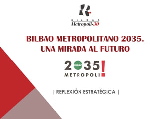 BILBAO METROPOLITANO 2035.
UNA MIRADA AL FUTURO
| REFLEXIÓN ESTRATÉGICA |
1
 