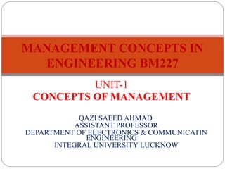 UNIT-1
CONCEPTS OF MANAGEMENT
QAZI SAEED AHMAD
ASSISTANT PROFESSOR
DEPARTMENT OF ELECTRONICS & COMMUNICATIN
ENGINEERING
INTEGRAL UNIVERSITY LUCKNOW
MANAGEMENT CONCEPTS IN
ENGINEERING BM227
 