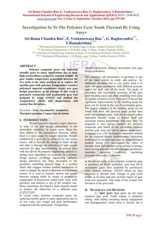 Sri Rama Chandra Rao, E. Venkateswara Rao, G. Raghavendra, T.Ramakrishna /
   International Journal of Engineering Research and Applications (IJERA) ISSN: 2248-9622
              www.ijera.com Vol. 2, Issue 5, September- October 2012, pp.379-383


  Investigation In To The Polymer Gear Tooth Thermal By Using
                              Ansys
    Sri Rama Chandra Rao*, E. Venkateswara Rao**, G. Raghavendra***,
                          T.Ramakrishna****
               * Mechanical Department, C R Reddy engg. College, Andhra Pradesh, INDIA.
               ** Mechanical Department, C R Reddy engg. College, Andhra Pradesh, INDIA
           *** Mechanical Engineering, National Institute of Technology Rourkela, Odisha, INDIA
              **** Mechanical Department, C R Reddy engg. College, Andhra Pradesh, INDIA


ABSTRACT
                                                        sensitive polymeric material necessitates new gear
         Polymer composite gears are replacing
                                                        design procedures.
metallic gears in many applications due to their
high extraordinary properties and low weight. In        The symmetry and asymmetric of geometry is one
gear studies temperature generation between the         of the main criteria to study and analyse. An
two teeth is the main problem so to replace the         additional alteration that is very rarely used is to
metallic gear with polymer Temperature sensitive        make the gears asymmetric with different pressure
polymeric material necessitates occurs new gear         angles for each side of the tooth. The study of
design procedures so an attempt in this work a          symmetric and asymmetric geometry of the gear
polymeric symmetric and asymmetric gear was             teeth by using ansys and other modelling were done
designed by using ANSYS and studied the                 by various scientists.[5],[6]. Pedersen [7] shown that
Temperature effects and displacement and                significant improvements in the bending stress for
contact line deviation...                               gears can be found by the use of asymmetric gears.
                                                        The largest reduction in the bending stress can be
Keywords - Gear, Asymmetric, Symmetric,                 found with drive side pressure angle greater than
Thermal expansion, Contact line deviation               coast side pressure angle. Park [8] developed a time
                                                        dependent thermal model to predict local and
I. INTRODUCTION                                         maximum surface temperature with time. Mao [9]
          Weight reduction becomes major objective      proposed a new design method for polymer
in most of the part design, particularly in the         composite gear based on the correlation between
automobile industries. In recent years, focus has       polymer gear wear rate and its surface temperature.
been shifted to the transmission elements, where        Youqiang et al. [10] developed a numerical method
there is a more scope for weight reduction. Weight      for the transient thermo hydrodynamic lubrication
reduction of a gear can be achieved by two major        problem of an involute spur gear by using multigrid
means, one is through the change in basic design        method. Seireg [11] investigated the effect of
and other is through the utilization of light weight    thermal shock and thermal stress cycling on pitting,
materials for gear manufacturing. In present days       micro pitting and wear for different gear geometries,
with the advent of computer engineering analysis is     materials,    operating      conditions,    machining
getting more dependent on computer. In a product        processes and surface treatments.
design process involving engineering analysis,
design alternative has been developed in the            In the present work, a new polymer composite gear
geometric modelling process. Gear is a toothed          is generated of 20-20 symmetric gear and 20-34
wheel that engages another toothed mechanism in         asymmetric gears were modelled by commercial
order to change the speed or direction of transmitted   finite element software, ANSYS which are then
motion. It is used to transmit motion and power         subjected to thermal load. Change in gear tooth
between rotating shafts by means of progressive         profile at involute and non involute region of gear
engagement of projections called teeth. Gear teeth      tooth was estimated. And study of the Contact line
geometry and analysis is one of the complex one.        deviation of the gear teeth...
Many researchers developed a finite element model
to analyse the behaviour of a different gear            II. MATERIALS AND METHODS
[1],[2],[3],[4].                                                 2.1 Spur gear: Spur gears are the most
In recent years, polymer composite gears are            common type used. Tooth contact is primarily
replacing metallic gears in many applications due to    rolling, with sliding occurring during engagement
its low costs, low weight and quiet performance         and disengagement. Some noise is normal, but it
compared with the metal gears. Temperature


                                                                                              379 | P a g e
 