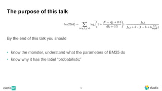 12
The purpose of this talk
By the end of this talk you should
• know the monster, understand what the parameters of BM25 do
• know why it has the label “probabilistic”
 