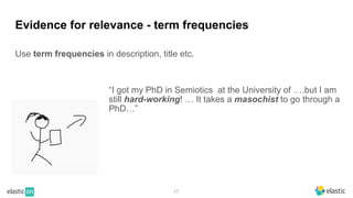 17
Evidence for relevance - term frequencies
Use term frequencies in description, title etc.
“I got my PhD in Semiotics at the University of ….but I am
still hard-working! … It takes a masochist to go through a
PhD…”
 