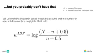 42
…but you probably don’t have that
Still use Robertson/Sparck Jones weight but assume that the number of
relevant documents is negligible (R=0, r=0):
 