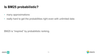 74
Is BM25 probabilistic?
• many approximations
• really hard to get the probabilities right even with unlimited data
BM25 is “inspired” by probabilistic ranking.
 