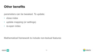 78
Other benefits
parameters can be tweaked. To update:
• close index
• update mapping (or settings)
• re-open index
Mathematical framework to include non-textual features
 
