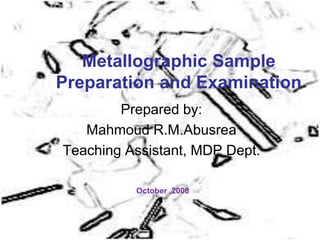 Metallographic Sample
Preparation and Examination
Prepared by:
Mahmoud R.M.Abusrea
Teaching Assistant, MDP Dept.
October ,2008
 