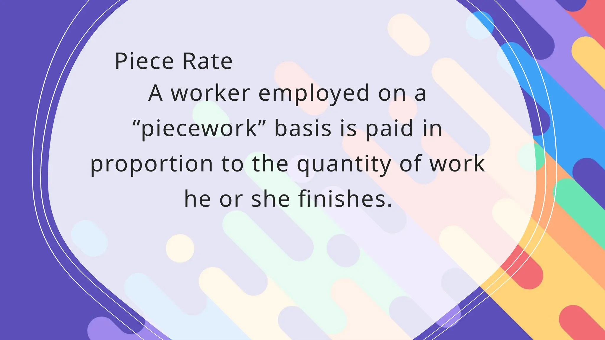 Piece Rate
A worker employed on a
“piecework” basis is paid in
proportion to the quantity of work
he or she finishes.
 