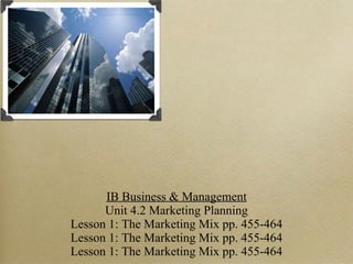 IB Business & Management Unit 4.2 Marketing Planning Lesson 1: The Marketing Mix pp. 455-464 Lesson 1: The Marketing Mix pp. 455-464 Lesson 1: The Marketing Mix pp. 455-464 