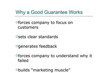Why a Good Guarantee Works forces company to focus on customers sets clear standards generates feedback forces company to understand why it failed builds “marketing muscle” 