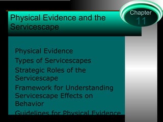 Physical Evidence and the Servicescape Physical Evidence Types of Servicescapes Strategic Roles of the Servicescape Framework for Understanding Servicescape Effects on Behavior Guidelines for Physical Evidence Strategy 11 Chapter 