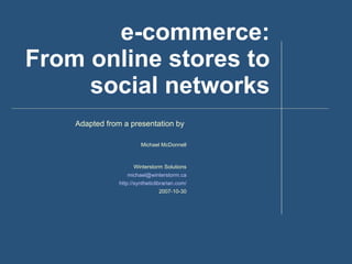 e-commerce: From online stores to social networks Adapted from a presentation by  Michael McDonnell Winterstorm Solutions [email_address] http://syntheticlibrarian.com/ 2007-10-30 