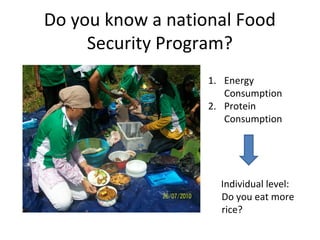 Do you know a national Food
     Security Program?
                   1. Energy
                      Consumption
                   2. Protein
                      Consumption




                     Individual level:
                     Do you eat more
                     rice?
 