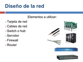 Diseño de la red
Elementos a utilizar:
◻ Tarjeta de red
◻ Cables de red
◻ Switch o hub
◻ Servidor
◻ Firewall
◻ Router
 