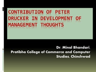 CONTRIBUTION OF PETER
DRUCKER IN DEVELOPMENT OF
MANAGEMENT THOUGHTS
Dr. Minal Bhandari.
Pratibha College of Commerce and Computer
Studies, Chinchwad
 