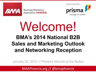Sponsored by:

Welcome!
BMA’s 2014 National B2B
Sales and Marketing Outlook
and Networking Reception
January 22, 2014 // Phoenix Marriott at the Buttes

BMAPhoenix.org // @bmaphoenix

 