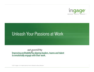 © 2011 Ingage, Inc. All rights reserved. Not for distribution without attribution.
Unleash Your Passions at Work
Improving profitability by aligning leaders, teams and talent
to emotionally engage with their work.
and possibility!
V!
 