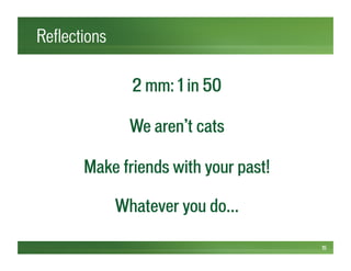 Reflections
15
We aren’t cats
2 mm: 1 in 50
Make friends with your past!
Whatever you do…
 