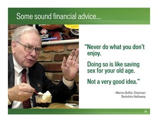 Some sound financial advice…
20
“Never do what you don’t
enjoy.
Doing so is like saving
sex for your old age.
Not a very good idea.”
—Warren Buffet, Chairman
Berkshire Hathaway
 