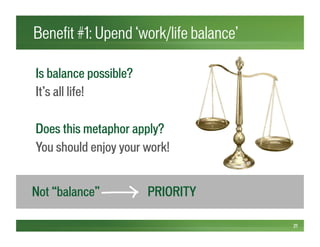 Benefit #1: Upend ‘work/life balance’
21
Is balance possible?
It’s all life!
Does this metaphor apply?
You should enjoy your work!
Not “balance” PRIORITY
 