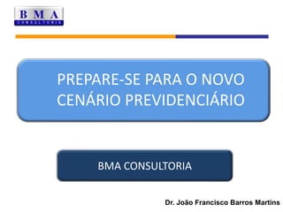 PREPARE-SE PARA O NOVO CENÁRIO PREVIDENCIÁRIO BMA CONSULTORIA Dr. João Francisco Barros Martins 